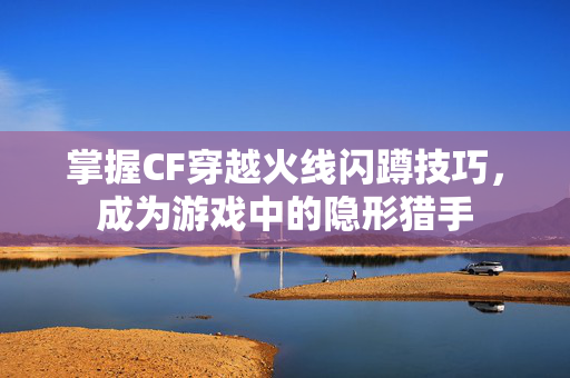 掌握CF穿越火线闪蹲技巧，成为游戏中的隐形猎手