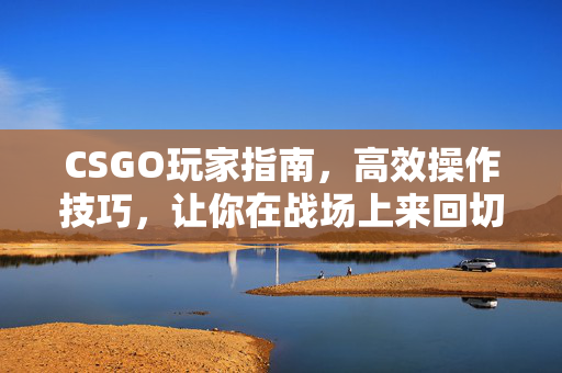 CSGO玩家指南，高效操作技巧，让你在战场上来回切回桌面