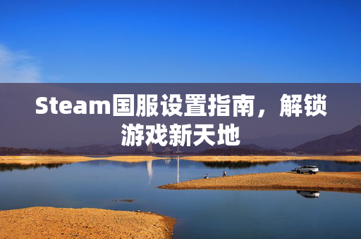 Steam国服设置指南，解锁游戏新天地