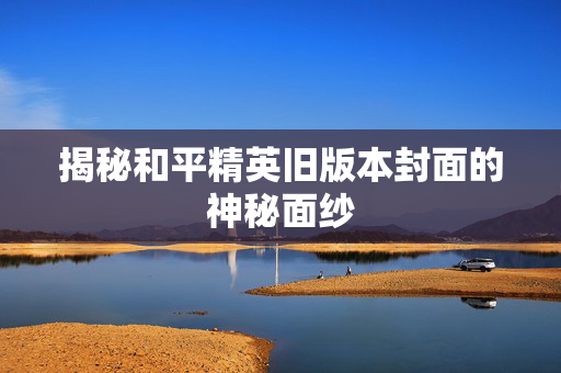 揭秘和平精英旧版本封面的神秘面纱