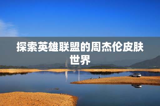 探索英雄联盟的周杰伦皮肤世界 探索英雄联盟的周杰伦皮肤世界