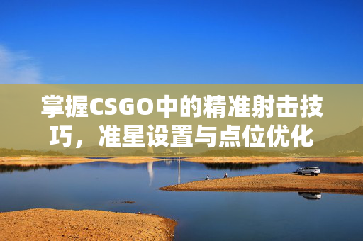 掌握CSGO中的精准射击技巧，准星设置与点位优化