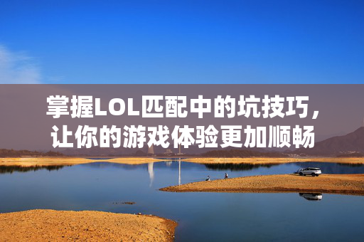 掌握LOL匹配中的坑技巧，让你的游戏体验更加顺畅