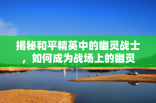 揭秘和平精英中的幽灵战士，如何成为战场上的幽灵
