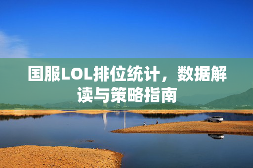 国服LOL排位统计,数据解读与策略指南 国服LOL排位统计,数据解读与策略指南