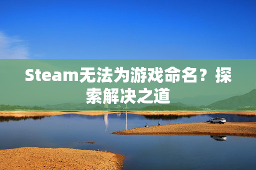 Steam无法为游戏命名？探索解决之道