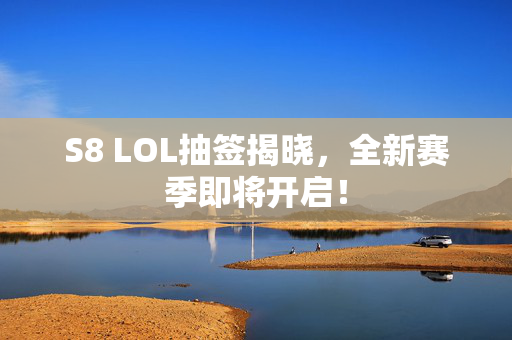 S8 LOL抽签揭晓，全新赛季即将开启！