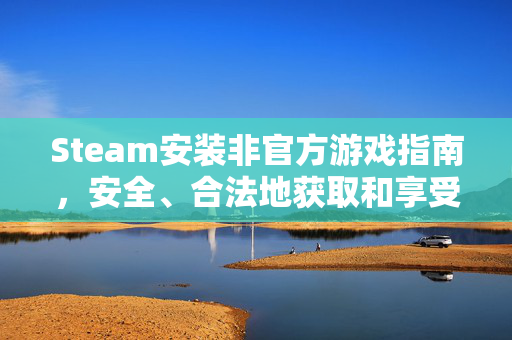 Steam安装非官方游戏指南，安全、合法地获取和享受游戏
