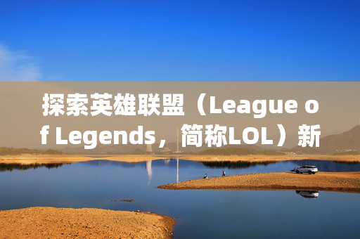探索英雄联盟（League of Legends，简称LOL）新英雄模式的奥秘