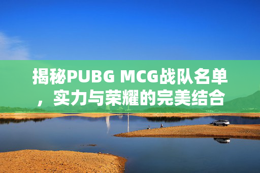 揭秘PUBG MCG战队名单，实力与荣耀的完美结合