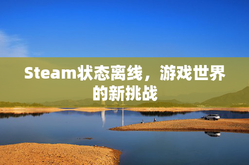 Steam状态离线，游戏世界的新挑战