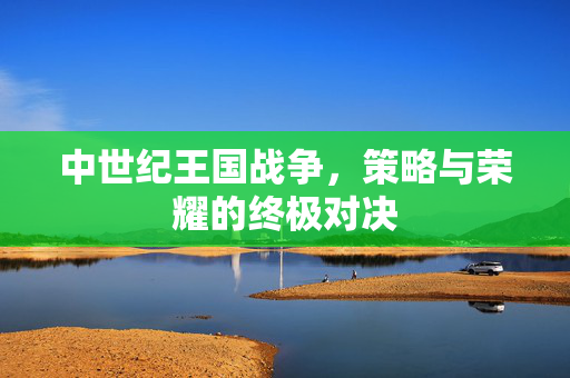 中世纪王国战争，策略与荣耀的终极对决