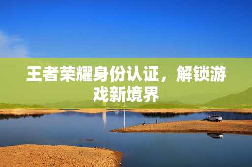 王者荣耀身份认证，解锁游戏新境界