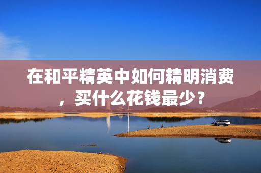 在和平精英中如何精明消费，买什么花钱最少？