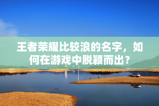 王者荣耀比较浪的名字，如何在游戏中脱颖而出？