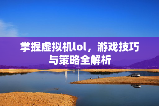 掌握虚拟机lol，游戏技巧与策略全解析