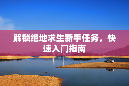 解锁绝地求生新手任务，快速入门指南