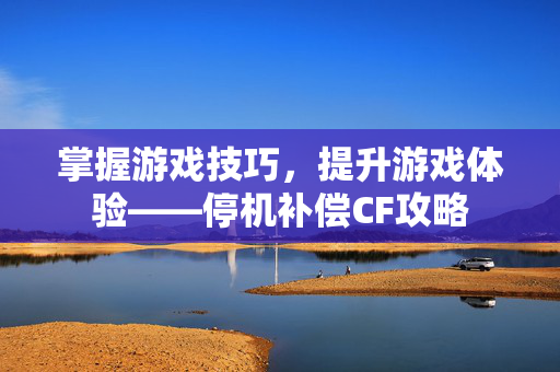 掌握游戏技巧，提升游戏体验——停机补偿CF攻略