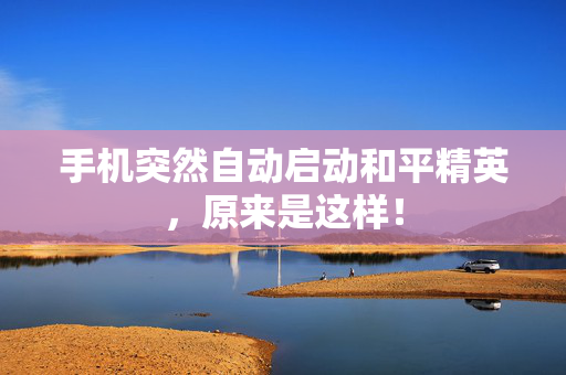 手机突然自动启动和平精英,原来是这样! 手机突然自动启动和平精英,原来是这样!