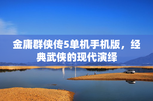 金庸群侠传5单机手机版，经典武侠的现代演绎