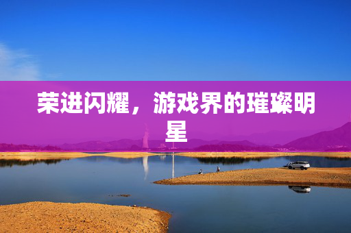 荣进闪耀，游戏界的璀璨明星