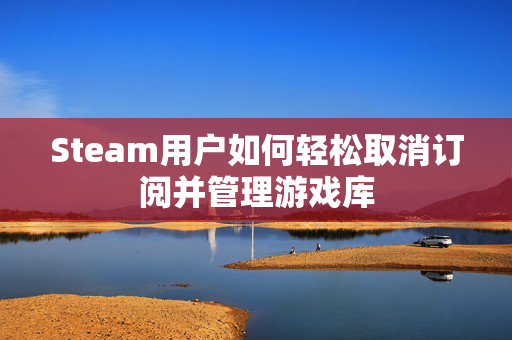 Steam用户如何轻松取消订阅并管理游戏库