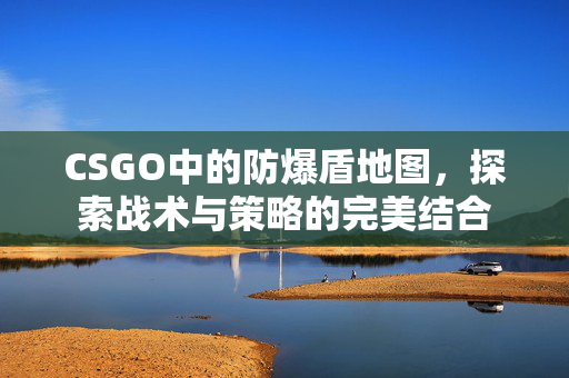 CSGO中的防爆盾地图，探索战术与策略的完美结合