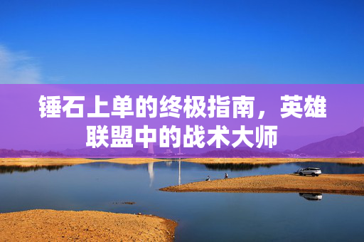 锤石上单的终极指南，英雄联盟中的战术大师