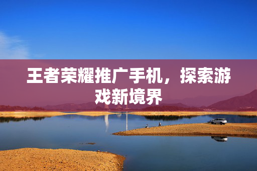 王者荣耀推广手机，探索游戏新境界