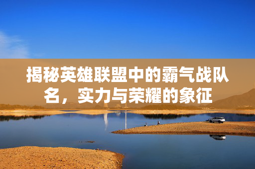 揭秘英雄联盟中的霸气战队名，实力与荣耀的象征