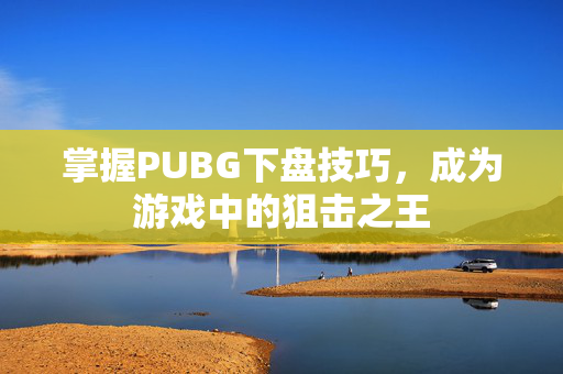 掌握PUBG下盘技巧,成为游戏中的狙击之王 掌握PUBG下盘技巧,成为游戏中的狙击之王