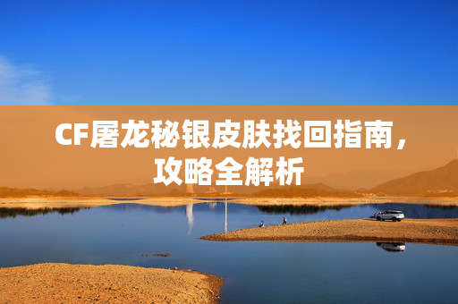 CF屠龙秘银皮肤找回指南，攻略全解析