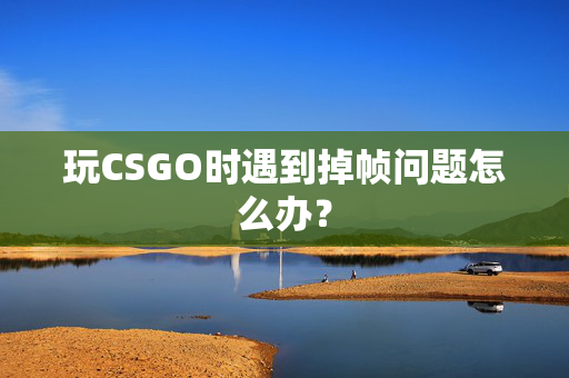 玩CSGO时遇到掉帧问题怎么办？