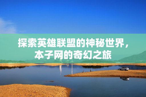 探索英雄联盟的神秘世界，本子网的奇幻之旅