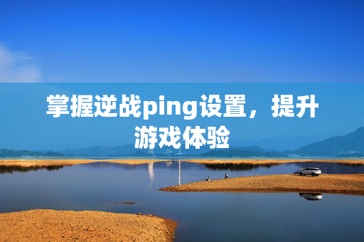 掌握逆战ping设置，提升游戏体验
