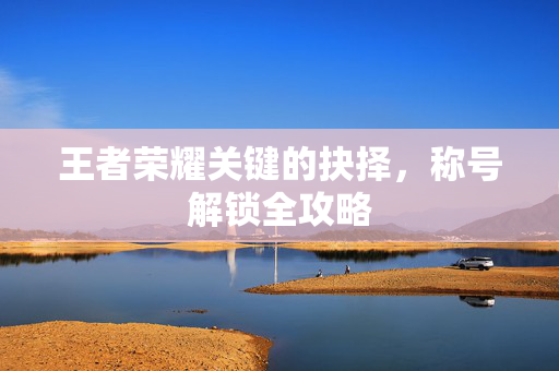 王者荣耀关键的抉择，称号解锁全攻略