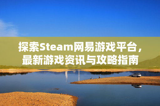 探索Steam网易游戏平台，最新游戏资讯与攻略指南