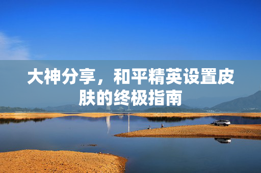 大神分享,和平精英设置皮肤的终极指南 大神分享,和平精英设置皮肤的终极指南