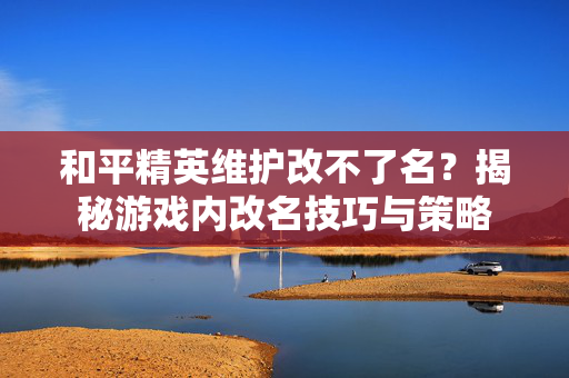 和平精英维护改不了名？揭秘游戏内改名技巧与策略