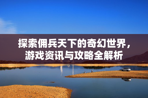 探索佣兵天下的奇幻世界，游戏资讯与攻略全解析