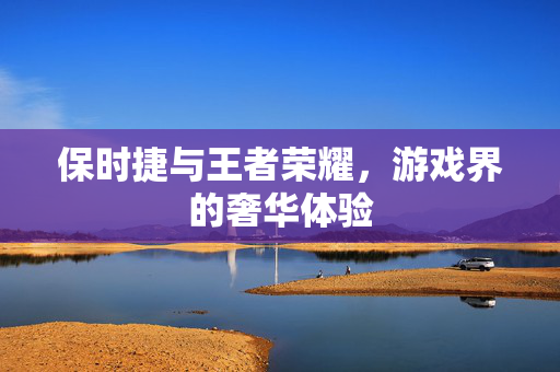 保时捷与王者荣耀，游戏界的奢华体验