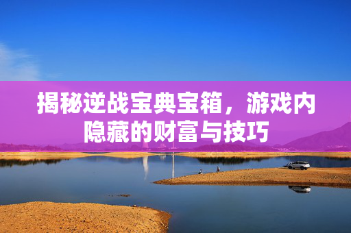 揭秘逆战宝典宝箱，游戏内隐藏的财富与技巧