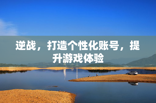逆战，打造个性化账号，提升游戏体验