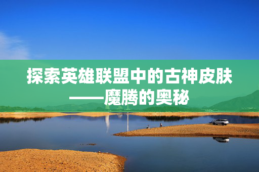 探索英雄联盟中的古神皮肤——魔腾的奥秘