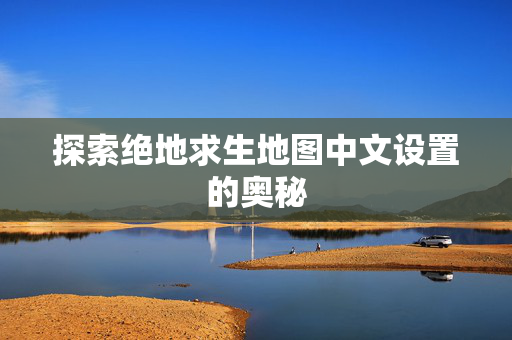 探索绝地求生地图中文设置的奥秘