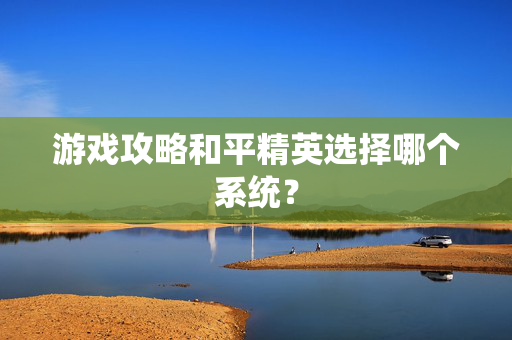 游戏攻略和平精英选择哪个系统？