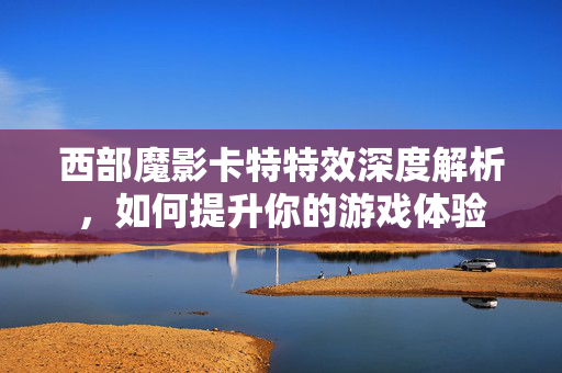 西部魔影卡特特效深度解析，如何提升你的游戏体验