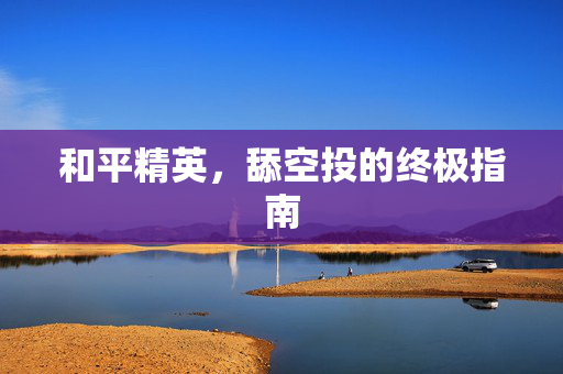 和平精英，舔空投的终极指南