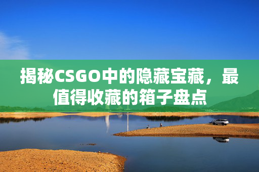 揭秘CSGO中的隐藏宝藏，最值得收藏的箱子盘点