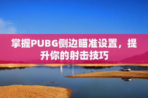 掌握PUBG侧边瞄准设置,提升你的射击技巧 掌握PUBG侧边瞄准设置,提升你的射击技巧